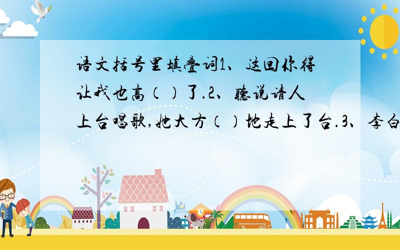 语文括号里填叠词1、这回你得让我也高（）了.2、听说请人上台唱歌,她大方（）地走上了台.3、李白望着层叠（）的山峦,不由