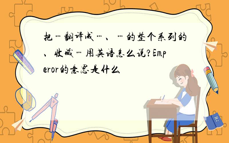 把…翻译成…、…的整个系列的、收藏…用英语怎么说?Emperor的意思是什么