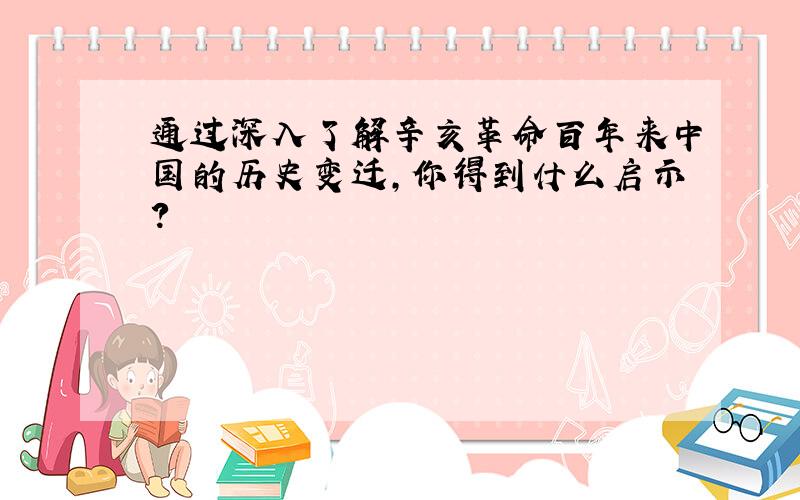 通过深入了解辛亥革命百年来中国的历史变迁,你得到什么启示?