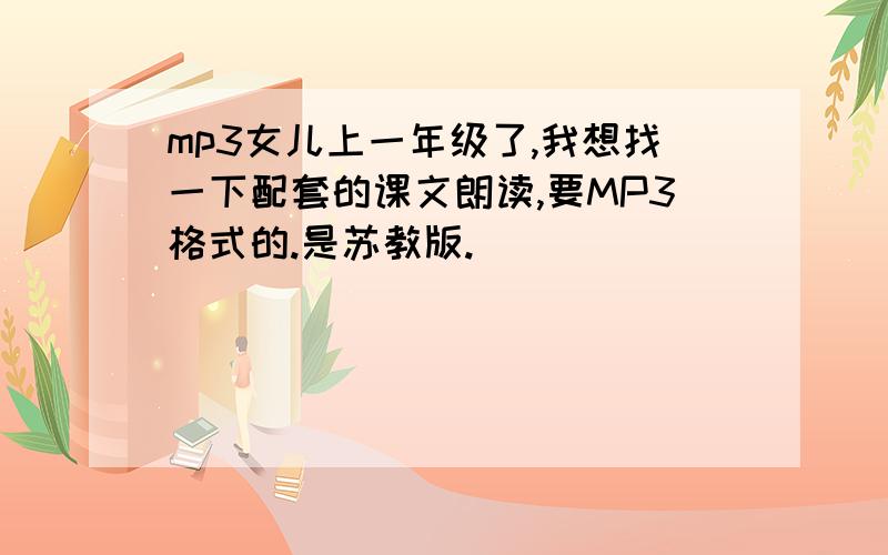 mp3女儿上一年级了,我想找一下配套的课文朗读,要MP3格式的.是苏教版.