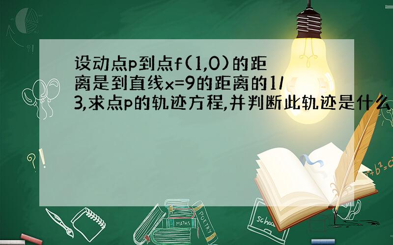 设动点p到点f(1,0)的距离是到直线x=9的距离的1/3,求点p的轨迹方程,并判断此轨迹是什么图形