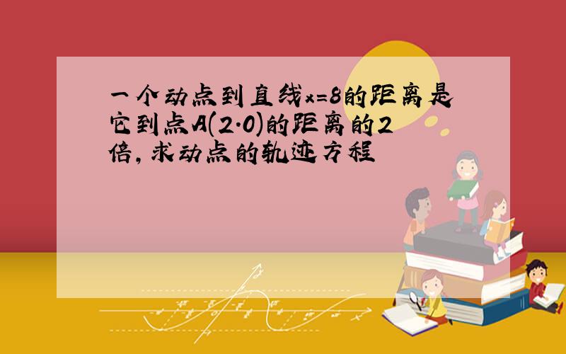 一个动点到直线x=8的距离是它到点A(2.0)的距离的2倍,求动点的轨迹方程