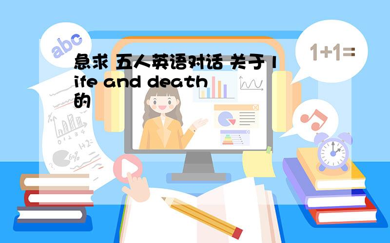 急求 五人英语对话 关于 life and death 的