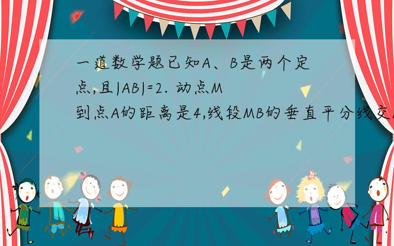 一道数学题已知A、B是两个定点,且|AB|=2. 动点M到点A的距离是4,线段MB的垂直平分线交MA于点P.（1）当点M