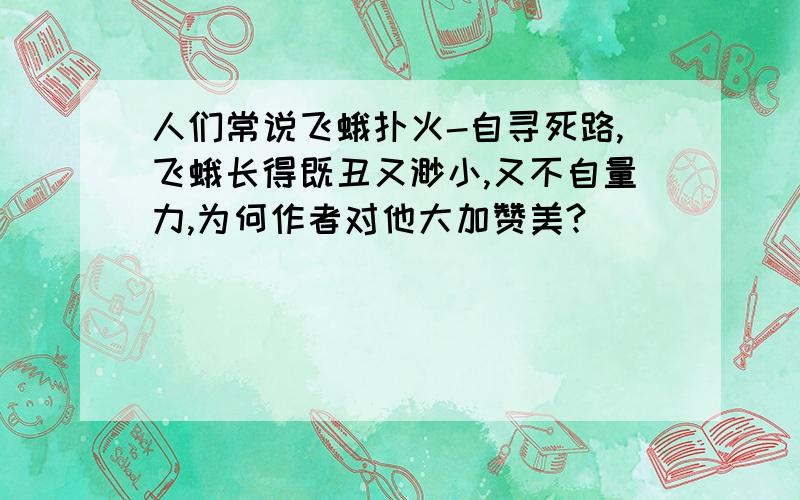 人们常说飞蛾扑火-自寻死路,飞蛾长得既丑又渺小,又不自量力,为何作者对他大加赞美?