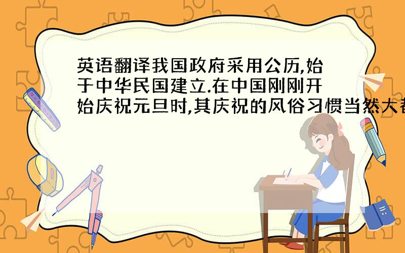 英语翻译我国政府采用公历,始于中华民国建立.在中国刚刚开始庆祝元旦时,其庆祝的风俗习惯当然大都是类似于春节,或者说是春节