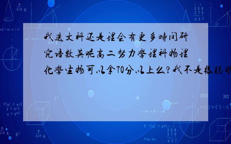 我选文科还是理会有更多时间研究语数英呢高二努力学理科物理化学生物可以拿70分以上么?我不是很聪明的