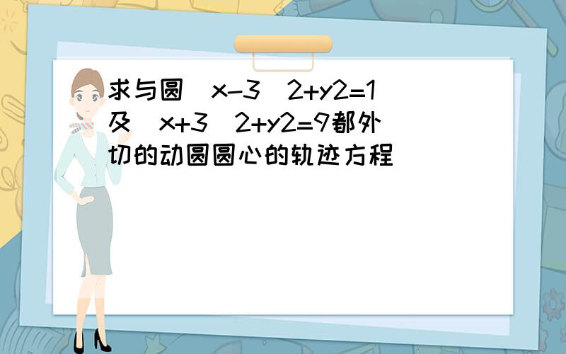 求与圆（x-3）2+y2=1及（x+3）2+y2=9都外切的动圆圆心的轨迹方程．