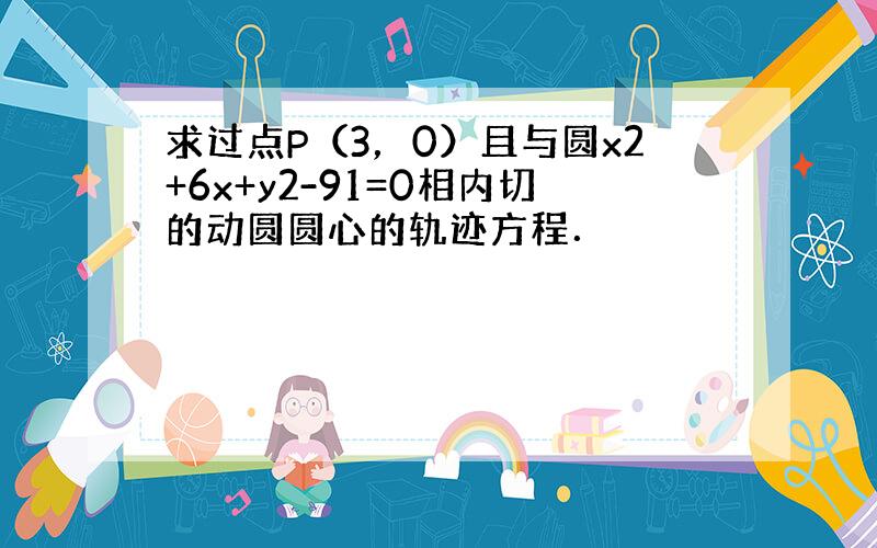 求过点P（3，0）且与圆x2+6x+y2-91=0相内切的动圆圆心的轨迹方程．