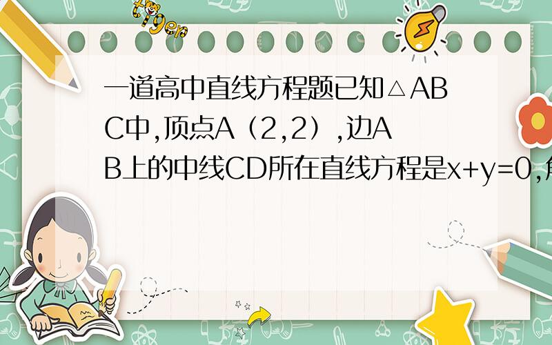 一道高中直线方程题已知△ABC中,顶点A（2,2）,边AB上的中线CD所在直线方程是x+y=0,角B的角平分线所在直线的