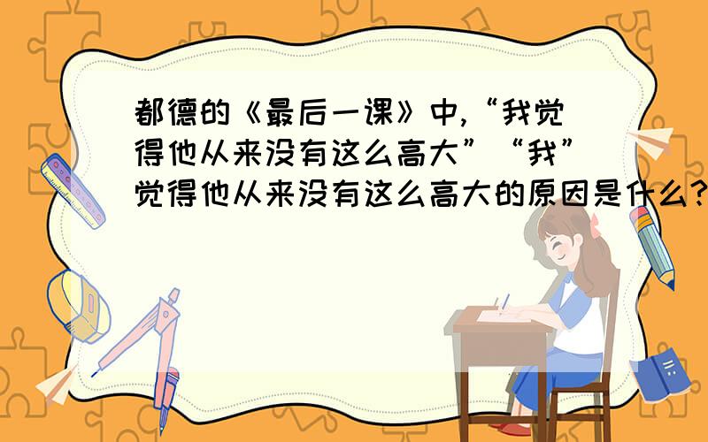 都德的《最后一课》中,“我觉得他从来没有这么高大”“我”觉得他从来没有这么高大的原因是什么?