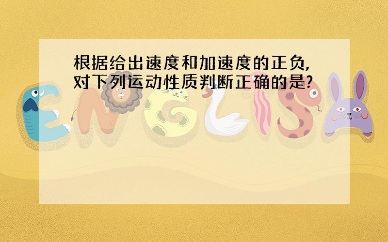 根据给出速度和加速度的正负,对下列运动性质判断正确的是?