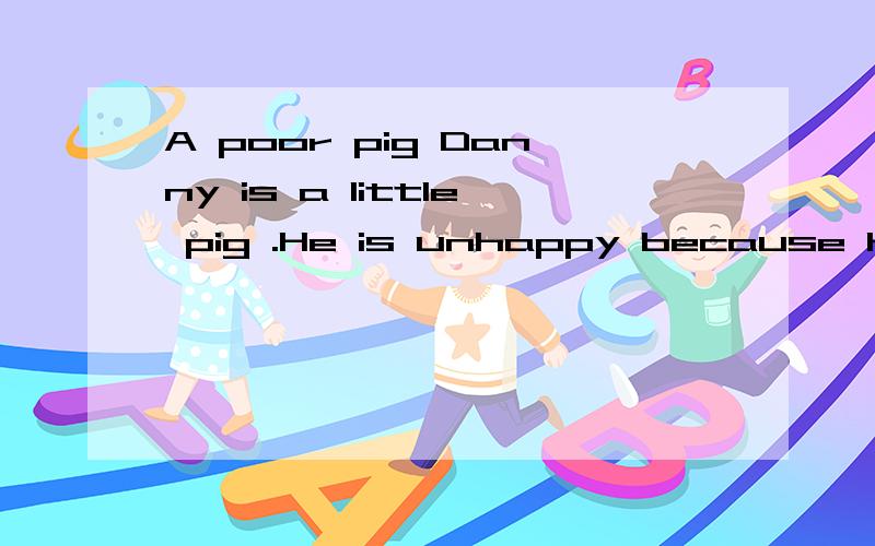 A poor pig Danny is a little pig .He is unhappy because he w