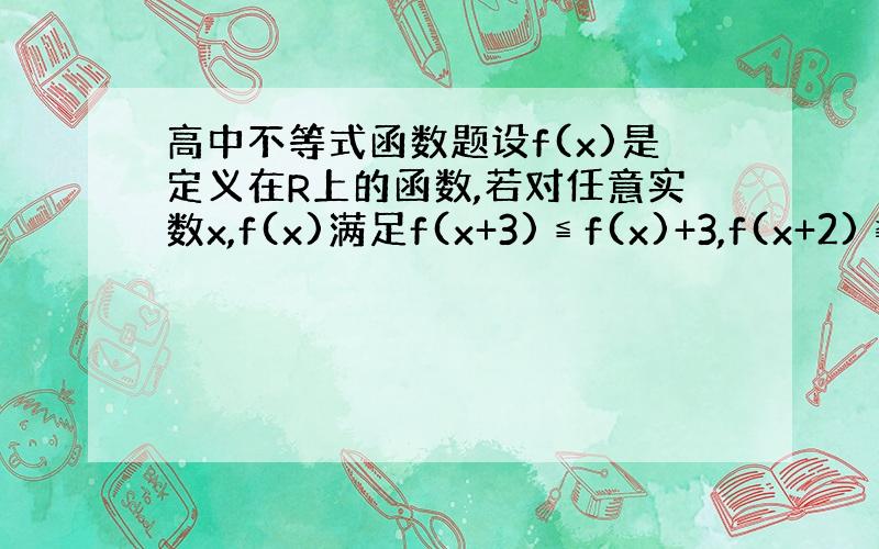 高中不等式函数题设f(x)是定义在R上的函数,若对任意实数x,f(x)满足f(x+3)≦f(x)+3,f(x+2)≧f(