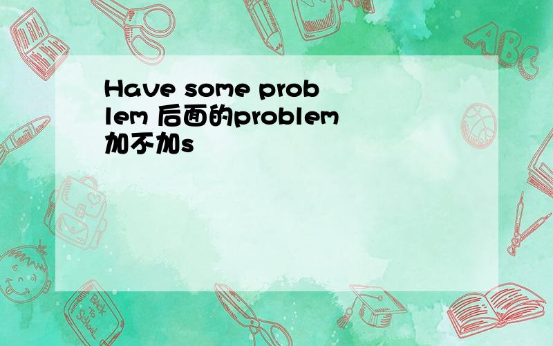 Have some problem 后面的problem加不加s