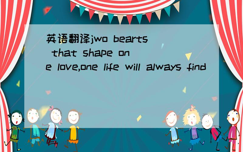 英语翻译jwo bearts that shape one love,one life will always find