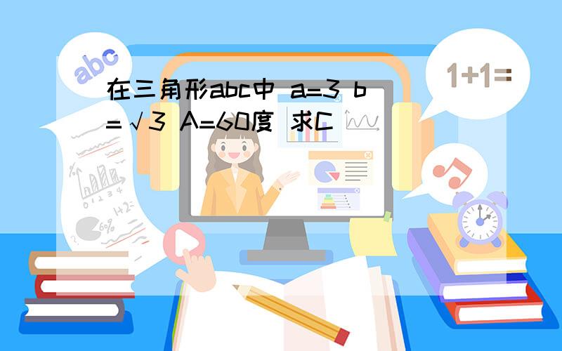 在三角形abc中 a=3 b=√3 A=60度 求C