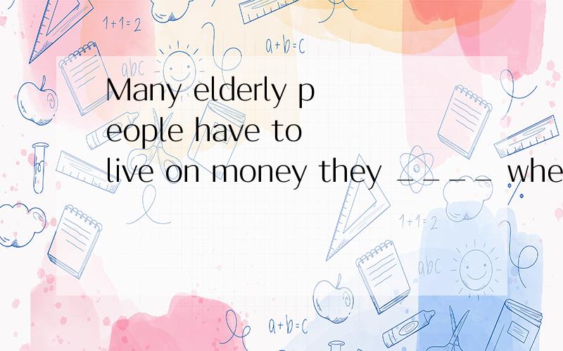 Many elderly people have to live on money they ____ when the