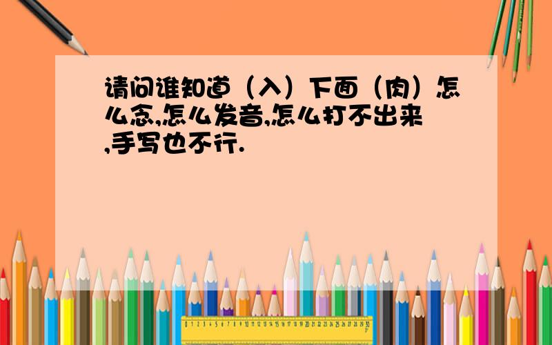 请问谁知道（入）下面（肉）怎么念,怎么发音,怎么打不出来,手写也不行.