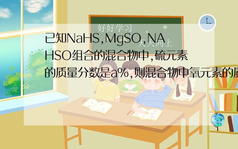 已知NaHS,MgSO,NAHSO组合的混合物中,硫元素的质量分数是a%,则混合物中氧元素的质量分数为?,已经知道答案是