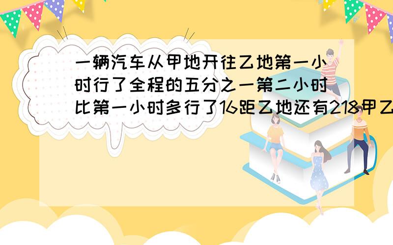 一辆汽车从甲地开往乙地第一小时行了全程的五分之一第二小时比第一小时多行了16距乙地还有218甲乙两地路程