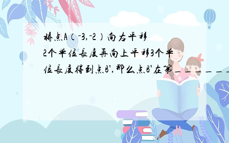 将点A（-3,-2）向右平移2个单位长度再向上平移3个单位长度得到点B',那么点B'在第______象限,点B'的