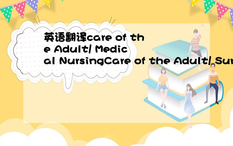 英语翻译care of the Adult/ Medical NursingCare of the Adult/ Sur