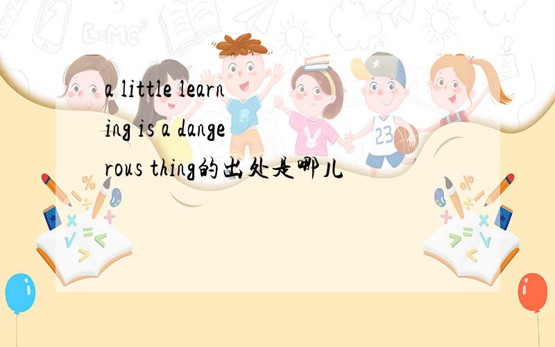 a little learning is a dangerous thing的出处是哪儿