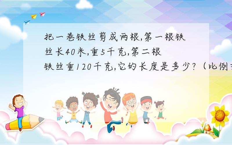 把一卷铁丝剪成两根,第一根铁丝长40米,重5千克,第二根铁丝重120千克,它的长度是多少?（比例式答）