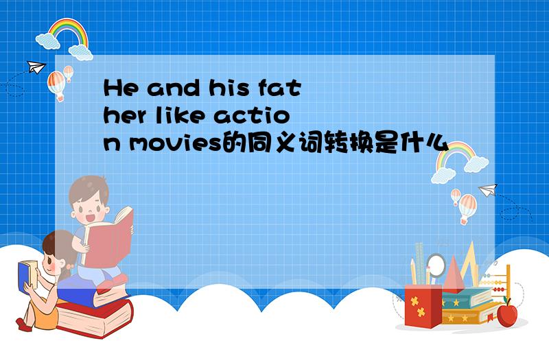 He and his father like action movies的同义词转换是什么