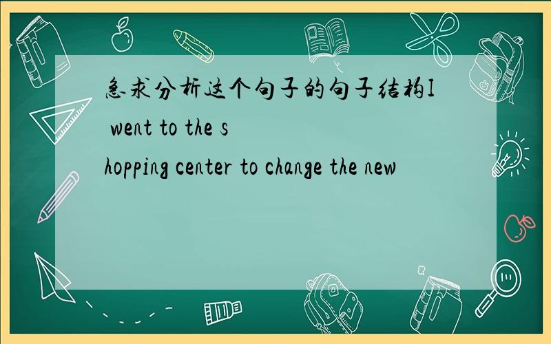 急求分析这个句子的句子结构I went to the shopping center to change the new