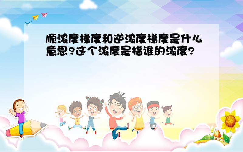 顺浓度梯度和逆浓度梯度是什么意思?这个浓度是指谁的浓度?