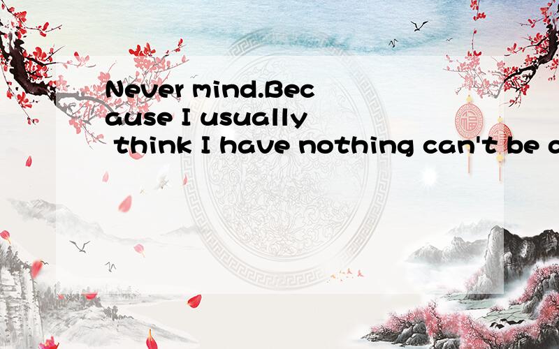 Never mind.Because I usually think I have nothing can't be d