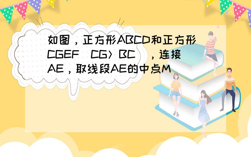 如图，正方形ABCD和正方形CGEF（CG＞BC），连接AE，取线段AE的中点M．