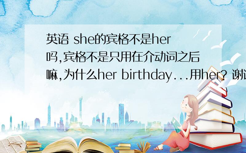 英语 she的宾格不是her吗,宾格不是只用在介动词之后嘛,为什么her birthday...用her? 谢谢非常急在