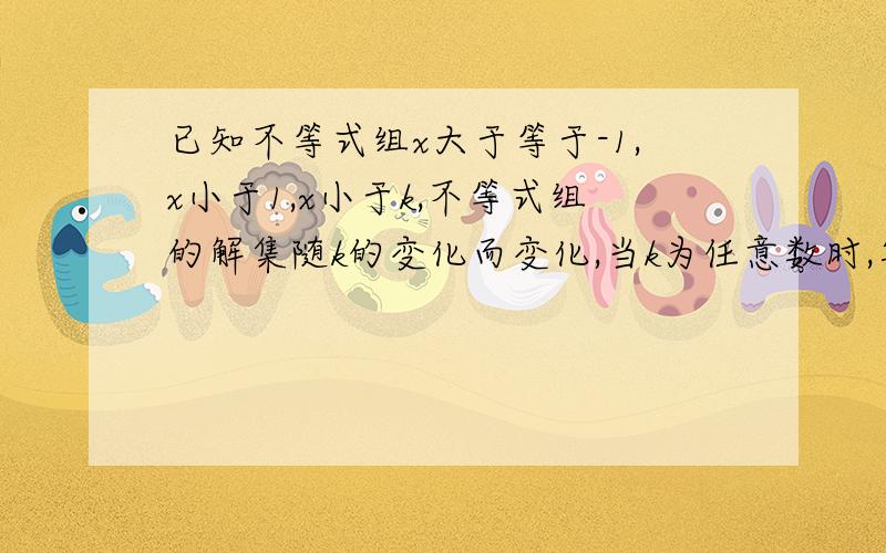 已知不等式组x大于等于-1,x小于1,x小于k,不等式组的解集随k的变化而变化,当k为任意数时,写出不等式的解集