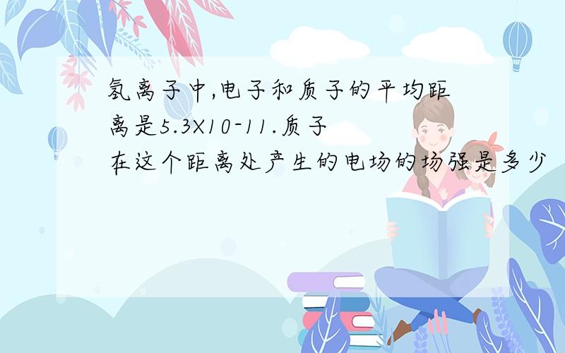 氢离子中,电子和质子的平均距离是5.3X10-11.质子在这个距离处产生的电场的场强是多少