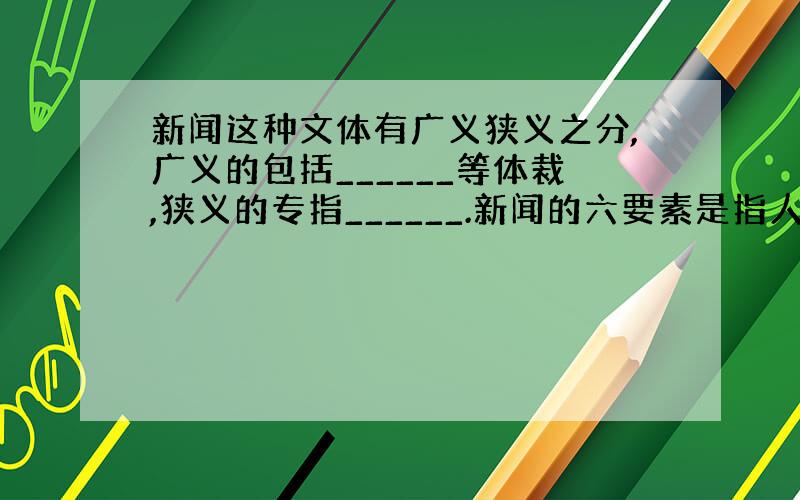 新闻这种文体有广义狭义之分,广义的包括______等体裁,狭义的专指______.新闻的六要素是指人物,____,___