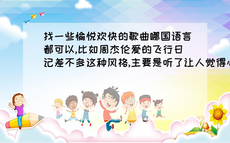 找一些愉悦欢快的歌曲哪国语言都可以,比如周杰伦爱的飞行日记差不多这种风格,主要是听了让人觉得心情愉快轻松励志的