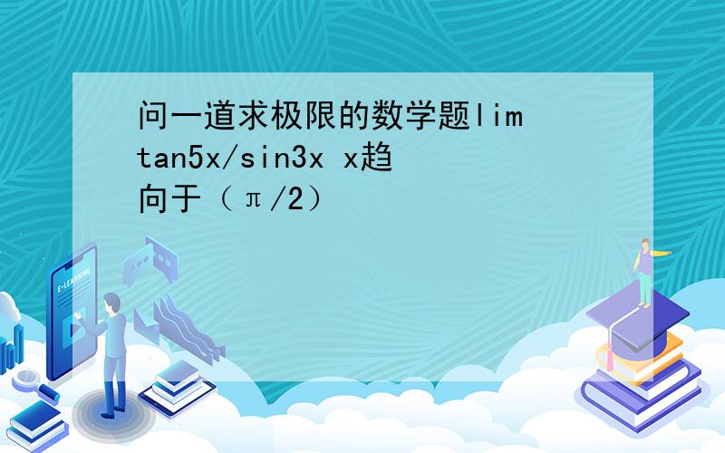 问一道求极限的数学题lim tan5x/sin3x x趋向于（π/2）