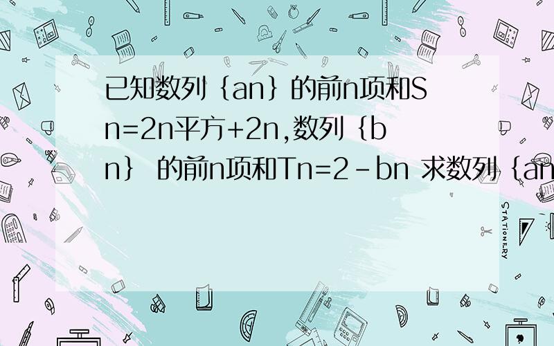 已知数列｛an｝的前n项和Sn=2n平方+2n,数列｛bn｝ 的前n项和Tn=2-bn 求数列｛an｝与