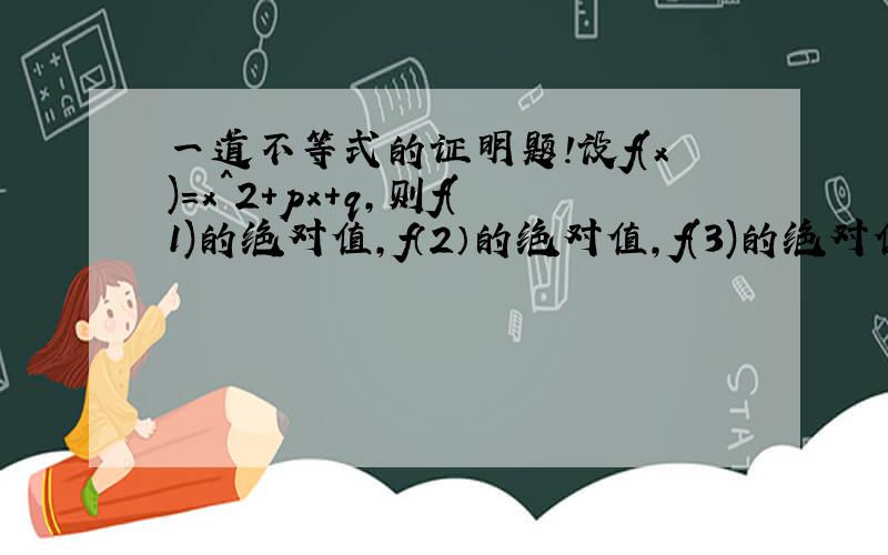 一道不等式的证明题!设f(x)=x^2+px+q,则f(1)的绝对值,f（2）的绝对值,f(3)的绝对值中是否至少有一个