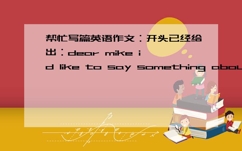 帮忙写篇英语作文：开头已经给出：dear mike i'd like to say something about my