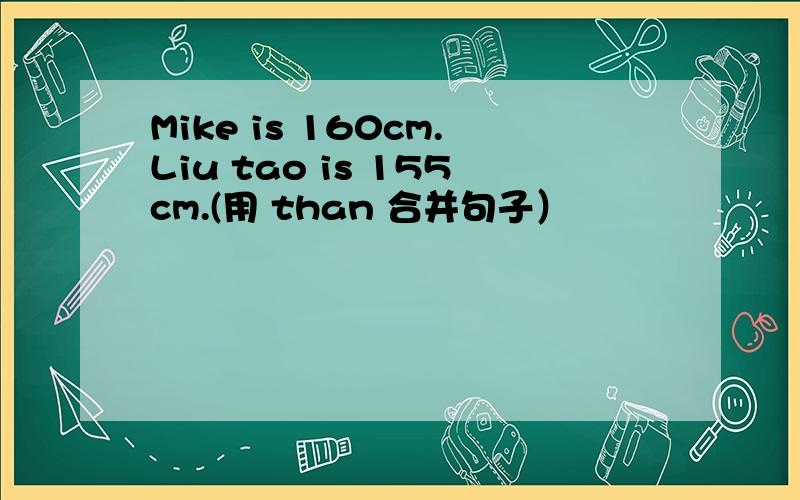 Mike is 160cm.Liu tao is 155cm.(用 than 合并句子）