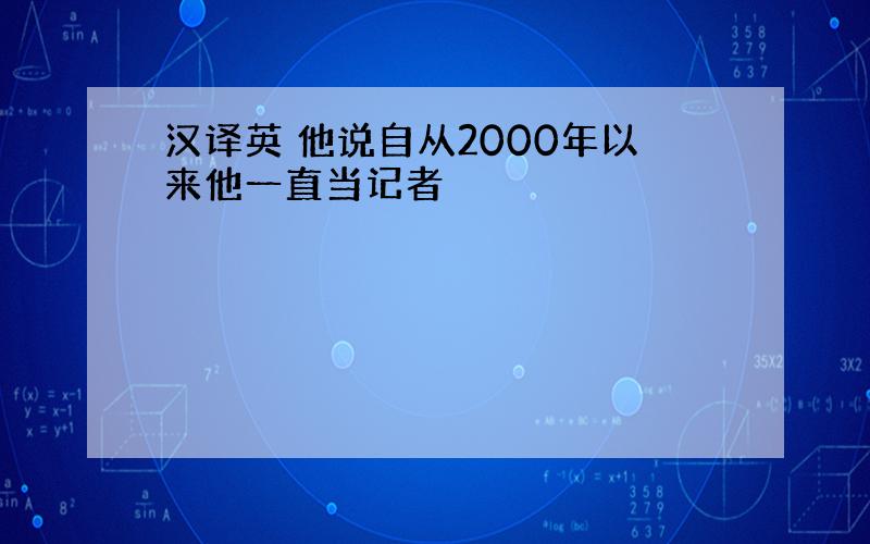 汉译英 他说自从2000年以来他一直当记者