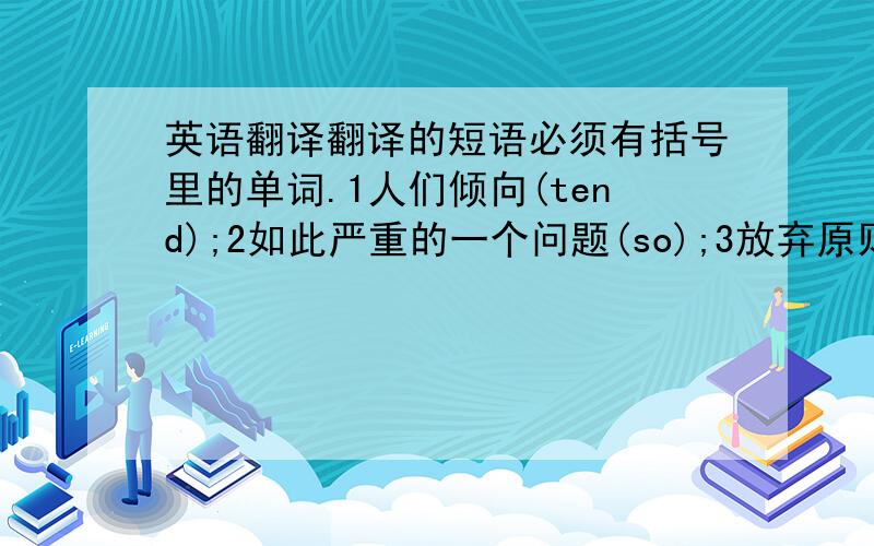 英语翻译翻译的短语必须有括号里的单词.1人们倾向(tend);2如此严重的一个问题(so);3放弃原则(abandon)