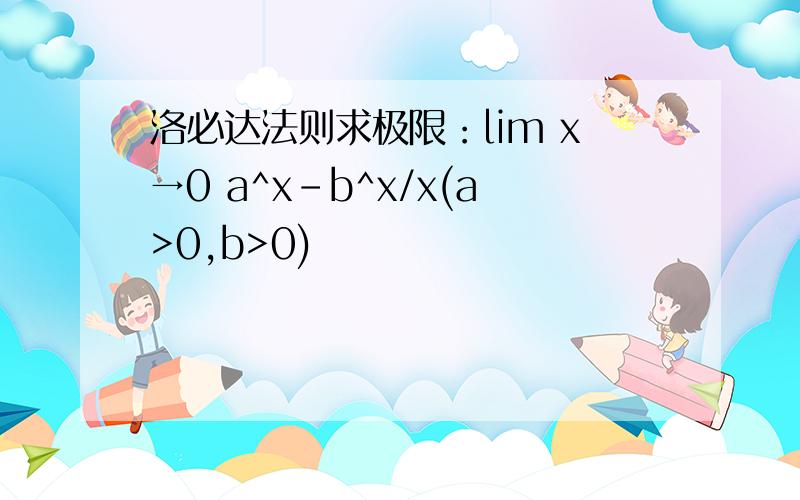 洛必达法则求极限：lim x→0 a^x-b^x/x(a>0,b>0)