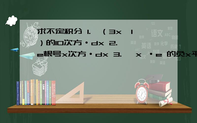 求不定积分 1.∫（3x—1）的10次方·dx 2.∫ e根号x次方·dx 3.∫ x ·e 的负x平方·dx 4.∫