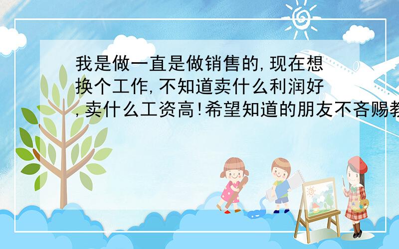 我是做一直是做销售的,现在想换个工作,不知道卖什么利润好,卖什么工资高!希望知道的朋友不吝赐教!