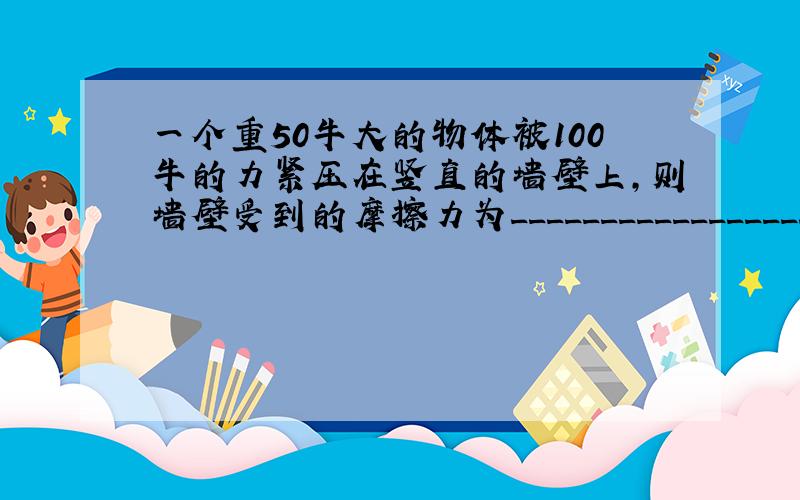 一个重50牛大的物体被100牛的力紧压在竖直的墙壁上,则墙壁受到的摩擦力为__________________---